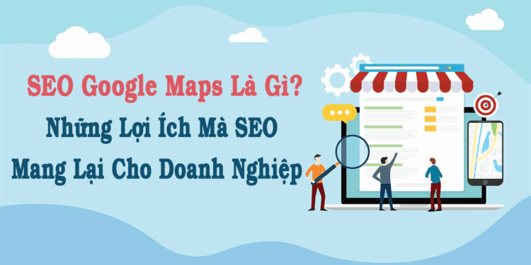 SEO Google Maps Là Gì? Những Lợi Ích Mà SEO Mang Lại Cho Doanh Nghiệp