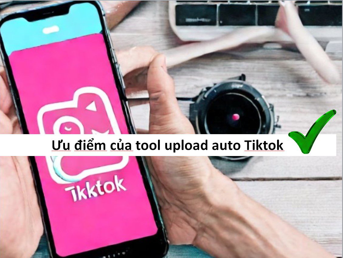 Ưu điểm tool upload auto Tiktok